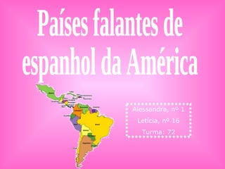 Países falantes de  espanhol da América Alessandra, nº 1 Letícia, nº 16 Turma: 72 