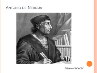 ANTONIO DE NEBRIJA
Séculos XV e XVI
 