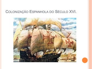 COLONIZAÇÃO ESPANHOLA DO SÉCULO XVI.
 