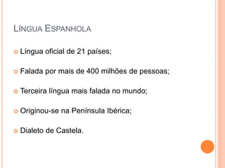 LÍNGUA ESPANHOLA
 Língua oficial de 21 países;
 Falada por mais de 400 milhões de pessoas;
 Terceira língua mais falada no mundo;
 Originou-se na Península Ibérica;
 Dialeto de Castela.
 
