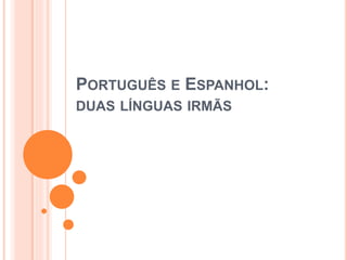 PORTUGUÊS E ESPANHOL:
DUAS LÍNGUAS IRMÃS
 