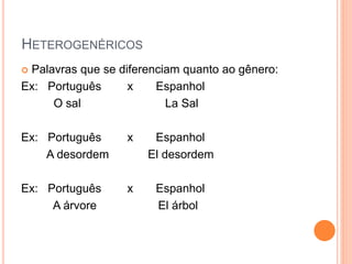 HETEROGENÉRICOS
 Palavras que se diferenciam quanto ao gênero:
Ex: Português x Espanhol
O sal La Sal
Ex: Português x Espanhol
A desordem El desordem
Ex: Português x Espanhol
A árvore El árbol
 