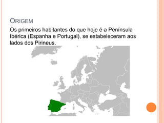 ORIGEM
Os primeiros habitantes do que hoje é a Península
Ibérica (Espanha e Portugal), se estabeleceram aos
lados dos Pirineus.
 