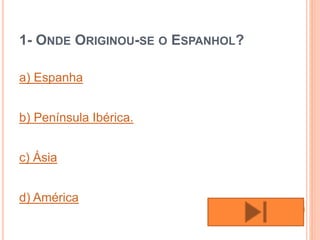 1- ONDE ORIGINOU-SE O ESPANHOL?
a) Espanha
b) Península Ibérica.
c) Ásia
d) América
 