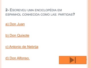 2- ESCREVEU UMA ENCICLOPÉDIA EM
ESPANHOL CONHECIDA COMO LAS: PARTIDAS?
a) Don Juan
b) Don Quixote
c) Antonio de Nebrija
d) Don Alfonso.
 
