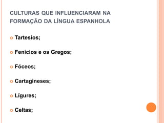 CULTURAS QUE INFLUENCIARAM NA
FORMAÇÃO DA LÍNGUA ESPANHOLA
 Tartesios;
 Fenícios e os Gregos;
 Fóceos;
 Cartagineses;
 Lígures;
 Celtas;
 