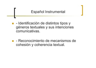 Español Instrumental


- Identificación de distintos tipos y
géneros textuales y sus intenciones
comunicativas.

- Reconocimiento de mecanismos de
cohesión y coherencia textual.
 