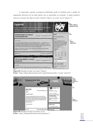 A composição, segundo a perspectiva bakhtiniana, pode ser definida como o padrão de
organização discursiva de um dado gênero sem se aprofundar no conteúdo. A seguir, podemos
observar a estrutura dos blogs na versão “anterior” (blog 1) e na versão “nova” (blogs 2 a 7).

Figura 03: Interface do blog 1 na versão “anterior
Fonte: <http://blog1.educacional.com.br/espanholensinomedio> (versão “anterior”)

Figura 04: Interface do blog 3 na versão “nova”
Fonte: <http://blog.educacional.com.br/profaterra/>

 