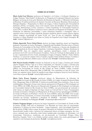 SOBRE OS AUTORES
María Isabel Leal Moreno: professora de Espanhol e de Cultura e Civilização Hispânicas no
Colégio National, “Iulia Hasdeu” de Bucareste, no Programa de Cooperação Educativa nas Seções
Bilíngues na Europa do Leste, pelo Ministério da Educação da Espanha e o Ministério da Educação
da Romênia. É também professora do Instituto Cervantes de Bucureste (Romênia). Doutoranda em
Filologia Hispânica – Pesquisadora no Máster de Lengua y Cultura Española pela Universidad de
Salamanca (USAL), na Espanha. Atuou como docente efetiva das disciplinas de Língua (FonéticaFonologia, Morfossintaxe, E/LE), Literatura e Cultura Espanholas na Universidade Federal do
Ceará (UFC), no Brasil. Realizou e ministrou cursos e palestras em Programas de Graduação e PósGraduação em diferentes universidades e outras instituições brasileiras e estrangeiras sobre os
seguintes temas: ensino de língua espanhola, literatura espanhola, gêneros textuais, gêneros digitais,
cultura, tradução, metodologia de ensino E/LE etc.. Atua na área de Linguística Aplicada,
Literatura e Cultura Hispânica com ênfase no Ensino de Espanhol como Língua Estrangeira. Email: <isalemo72@yahoo.es>.
Fátima Aparecida Teves Cabral Bruno: doutora em língua espanhola, mestre em Linguística,
graduada e licenciada em Letras (Português e Espanhol) pela Faculdade Filosofia, Letras e Ciências
Humanas da Universidade de São Paulo (FFLCH/USP). Atualmente, é docente das disciplinas de
Língua Espanhola da Área de Língua Espanhola e Literaturas Espanhola e Hispano-Americana da
FFLCH/USP. Atua nos seguintes temas: aquisição, aprendizagem, ensino e formação de
professores de E/LE à luz do Pensamento Complexo. Autora de Construção da Impessoalidade em sala
de aula e organizadora do livro Ensino-Aprendizagem de Línguas Estrangeiras: Reflexão e Prática (Editora
Claraluz) e co-autora das coleções Hacia el Español e Español: Entérate (Editora Saraiva). Coordena o
grupo de pesquisa Recursos didáticos para a aula de E/LE. E-mail: <fcabralbruno@usp.br>.
Orfa Noemí Gamboa Padilla: formada em Educación na área de Lengua y Literatura pelo Instituto
Superior Pedagógico Privado Virgen de la Puerta. Especialista em Educación en Lengua y Literatura pela
Universidad Nacional de Trujillo. Mestre em Letras pelo Programa de Pós-Graduação em Letras
(PPGL) da Universidade do Estado do Rio Grande do Norte (UERN), Campus Avançado
Professora Maria Elisa Albuquerque Maia (CAMEAM). Tem experiência na área de Letras, com
ênfase nos seguintes temas: ensino de espanhol como língua estrangeira, leitura de textos literários,
com ênfase na poesia. E-mail: <ariesnoes@hotmail.com>.
Maria Lúcia Pessoa Sampaio: professora adjunta do Departamento de Educação da
Universidade do Estado do Rio Grande do Norte (UERN), do Campus Avançado Professora Maria
Elisa Albuquerque Maia (CAMEAM). É bolsista de produtividade desta instituição. Atua em área
multidisciplinar (Educação e Letras) como docente permanente do Programa de Pós-Graduação em
Letras (PPGL) da UERN. Doutora em Educação pelo Programa de Pós-Graduação em Educação
da Universidade Federal do Rio Grande do Norte (UFRN), com pós-doutorado no Laboratoire d
études romanes, na Équipe de linguistique des langues romanes na Université Paris 8, France. É pesquisadora
do Grupo de Estudos e Pesquisas em Planejamento do Processo Ensino-aprendizagem (GEPPE) e
do Grupo de Pesquisa em Produção e Ensino do Texto (GPET), ambos da UERN. Tem atuação
como professora extensionista, na mesma universidade, via Projeto BALE (Biblioteca Ambulante e
Literatura nas Escolas). Atualmente é presidente da AINPGP - Associação Internacional de
Pesquisa na Graduação em Pedagogia. E-mail: <maupsampaio@hotmail.com>.
Cristina Vergnano-Junger: professora de Língua Espanhola na Universidade do Estado do Rio
de Janeiro (UERJ), onde atua na Graduação e no Mestrado em Letras (área de concentração:
Linguística). É doutora em Letras Neolatinas - Língua Espanhola - pela Universidade Federal do
Rio de Janeiro (UFRJ). Lidera o grupo de pesquisa Laboratório de Espanhol Virtual (LabEV) e vem
desenvolvendo estudos sobre o processo de compreensão leitora em língua estrangeira. Seu foco
tem-se orientado para as discussões sobre leitura mediada pelas tecnologias da informação e da
comunicação. Encontra-se, atualmente, em pós-doutorado na Universidad Pompeu Fabra,
Barcelona, Espanha. Todo o seu trabalho mantém estreita relação com ensino-aprendizagem de
espanhol e com formação de professores. E-mail: <crisvj@terra.com.br>.

 