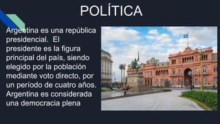 POLÍTICA
Argentina es una república
presidencial. El
presidente es la figura
principal del país, siendo
elegido por la población
mediante voto directo, por
un período de cuatro años.
Argentina es considerada
una democracia plena
 