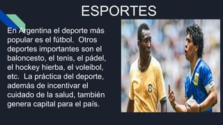 ESPORTES
En Argentina el deporte más
popular es el fútbol. Otros
deportes importantes son el
baloncesto, el tenis, el pádel,
el hockey hierba, el voleibol,
etc. La práctica del deporte,
además de incentivar el
cuidado de la salud, también
genera capital para el país.
 