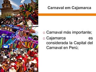 Carnaval em Cajamarca 
Carnavalmásimportante; 
CajamarcaesconsideradalaCapitaldelCarnavalenPerú; 