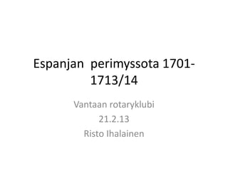 Espanjan perimyssota 1701-
         1713/14
      Vantaan rotaryklubi
            21.2.13
        Risto Ihalainen
 