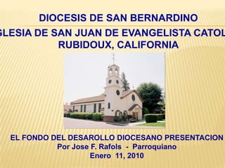 DIOCESIS DE SAN BERNARDINO IGLESIA DE SAN JUAN DE EVANGELISTA CATOLICO RUBIDOUX, CALIFORNIA EL FONDO DEL DESAROLLO DIOCESANO PRESENTACIONPor Jose F. Rafols  -  ParroquianoEnero  11, 2010 