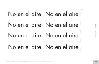 No en el aire No en el aire
No en el aire
No en el aire
No en el aire
No en el aire
BimestreIV.Lección20
No en el aire No en el aire
MATERIAL DE APOYO A LA ALFABETIZACIÓN INICIAL • Tiras recortables y cartel con el alfabeto • Primer grado 107
2 TIRAS.indd 107 07/05/14 17:41
 