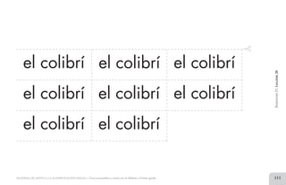 el colibrí el colibrí el colibrí
el colibrí
el colibrí
el colibrí
el colibrí
el colibrí
BimestreIV.Lección20
MATERIAL DE APOYO A LA ALFABETIZACIÓN INICIAL • Tiras recortables y cartel con el alfabeto • Primer grado 111
2 TIRAS.indd 111 07/05/14 17:41
 