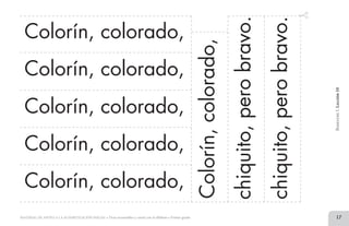 17MATERIAL DE APOYO A LA ALFABETIZACIÓN INICIAL • Tiras recortables y cartel con el alfabeto • Primer grado
chiquito,perobravo.
chiquito,perobravo.
BimestreI.Lección10
Colorín, colorado,
Colorín, colorado,
Colorín, colorado,
Colorín, colorado,
Colorín, colorado,
Colorín,colorado,
2 TIRAS.indd 17 07/05/14 17:41
 