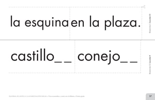 27MATERIAL DE APOYO A LA ALFABETIZACIÓN INICIAL • Tiras recortables y cartel con el alfabeto • Primer grado
BimestreI.Lección15
la esquinaen la plaza.
castillo_ _
BimestreII.Lección9
conejo_ _
2 TIRAS.indd 27 07/05/14 17:41
 