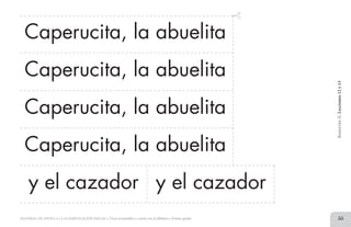 55MATERIAL DE APOYO A LA ALFABETIZACIÓN INICIAL • Tiras recortables y cartel con el alfabeto • Primer grado
Caperucita, la abuelita
BimestreII.Lecciones12y13
Caperucita, la abuelita
Caperucita, la abuelita
Caperucita, la abuelita
y el cazador y el cazador
2 TIRAS.indd 55 07/05/14 17:41
 