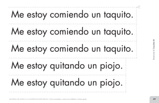 69MATERIAL DE APOYO A LA ALFABETIZACIÓN INICIAL • Tiras recortables y cartel con el alfabeto • Primer grado
Me estoy comiendo un taquito.
Me estoy comiendo un taquito.
Me estoy comiendo un taquito.
Me estoy quitando un piojo.
Me estoy quitando un piojo.
BimestreII.Lección18
2 TIRAS.indd 69 07/05/14 17:41
 