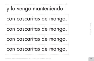 95MATERIAL DE APOYO A LA ALFABETIZACIÓN INICIAL • Tiras recortables y cartel con el alfabeto • Primer grado
y lo vengo manteniendo
con cascaritas de mango.
con cascaritas de mango.
con cascaritas de mango.
con cascaritas de mango.
BimestreIII.Lección2
2 TIRAS.indd 95 07/05/14 17:41
 