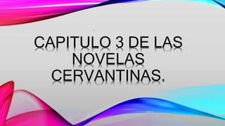 CAPITULO 3 DE LAS
NOVELAS
CERVANTINAS.
.
 