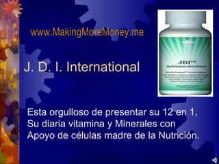 www.MakingMoreMoney.me


J. D. I. International


Esta orgulloso de presentar su 12 en 1,
Su diaria vitamina y Minerales con
Apoyo de células madre de la Nutrición.
 