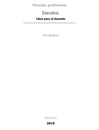 Versión preliminar

     Español
 Libro para el docente




      PRIMARIA




       Agosto

        2010
 