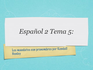Español 2 Tema 5:

Lo s m a n da to s co n pron om bres p or K en da ll
H en le y
 