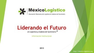 Liderando el Futuro
   en Logística y Cadena de Suministro ®

        Información Institucional




                 2013
                                           http://mexico-logistico.org
 