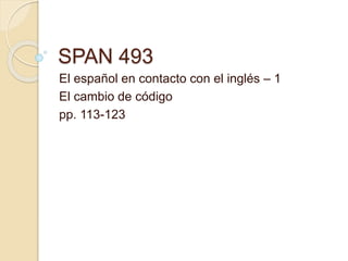 SPAN 493
El español en contacto con el inglés – 1
El cambio de código
pp. 113-123
 