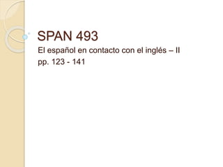 SPAN 493
El español en contacto con el inglés – II
pp. 123 - 141
 