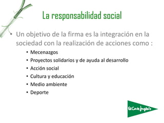 La responsabilidad social Un objetivo de la firma es la integración en la sociedad con la realización de acciones como : Mecenazgos Proyectos solidarios y de ayuda al desarrollo Acción social Cultura y educación  Medio ambiente Deporte  