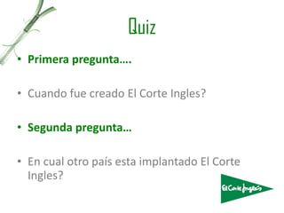 Quiz Primera pregunta…. Cuando fue creado El Corte Ingles? Segunda pregunta… En cual otro país esta implantado El Corte Ingles? 