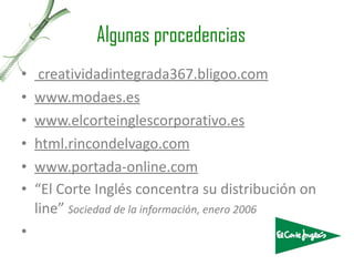 Algunas procedencias creatividadintegrada367.bligoo.com www.modaes.es www.elcorteinglescorporativo.es html.rincondelvago.com www.portada-online.com “ El Corte Inglés concentra su distribución on line ”   Sociedad de la información, enero 2006   