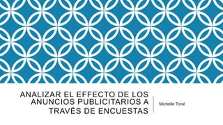 ANALIZAR EL EFFECTO DE LOS
ANUNCIOS PUBLICITARIOS A
TRAVÉS DE ENCUESTAS
Michelle Toral
 