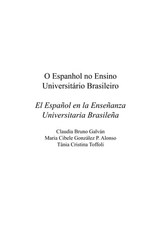 O Espanhol no Ensino
Universitário Brasileiro
El Español en la Enseñanza
Universitaria Brasileña
Claudia Bruno Galván
Maria Cibele González P. Alonso
Tânia Cristina Toffoli
 
