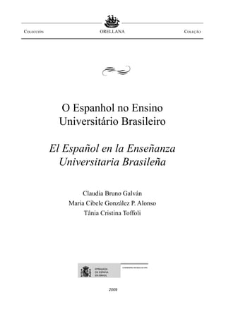 2009
O Espanhol no Ensino
Universitário Brasileiro
El Español en la Enseñanza
Universitaria Brasileña
Claudia Bruno Galván
Maria Cibele González P. Alonso
Tânia Cristina Toffoli
Colección Coleçãoorellana
d
d
 