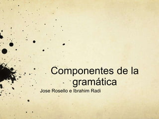 Componentes de la
gramática
Jose Rosello e Ibrahim Radi

 