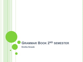 GRAMMAR BOOK 2ND SEMESTER
Emilia Snook
 