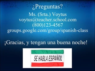 ¿Preguntas? Ms. (Srta.) Voytus [email_address] (800)123-4567 groups.google.com/group/spanish-class ¡Gracias, y tengan una buena noche! 