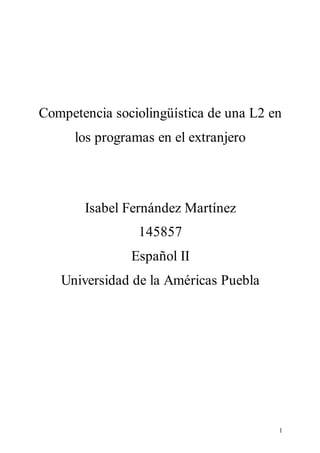 1
Competencia sociolingüística de una L2 en
los programas en el extranjero
Isabel Fernández Martínez
145857
Español II
Universidad de la Américas Puebla
 