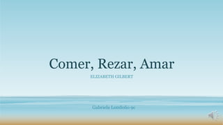 Comer, Rezar, Amar
ELIZABETH GILBERT
Gabriela Londoño 9c
 
