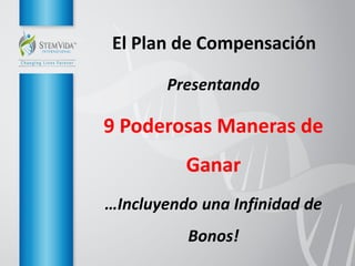 El Plan de Compensación
Presentando

9 Poderosas Maneras de
Ganar
…Incluyendo una Infinidad de
Bonos!

 