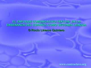 EL ENFOQUE COMUNICATIVO-TEXTUAL EN LA ENSEÑANZA DEL ESPAÑOL COMO SEGUNDA LENGUA ©  Rocío Lineros Quintero www.contraclave.org 
