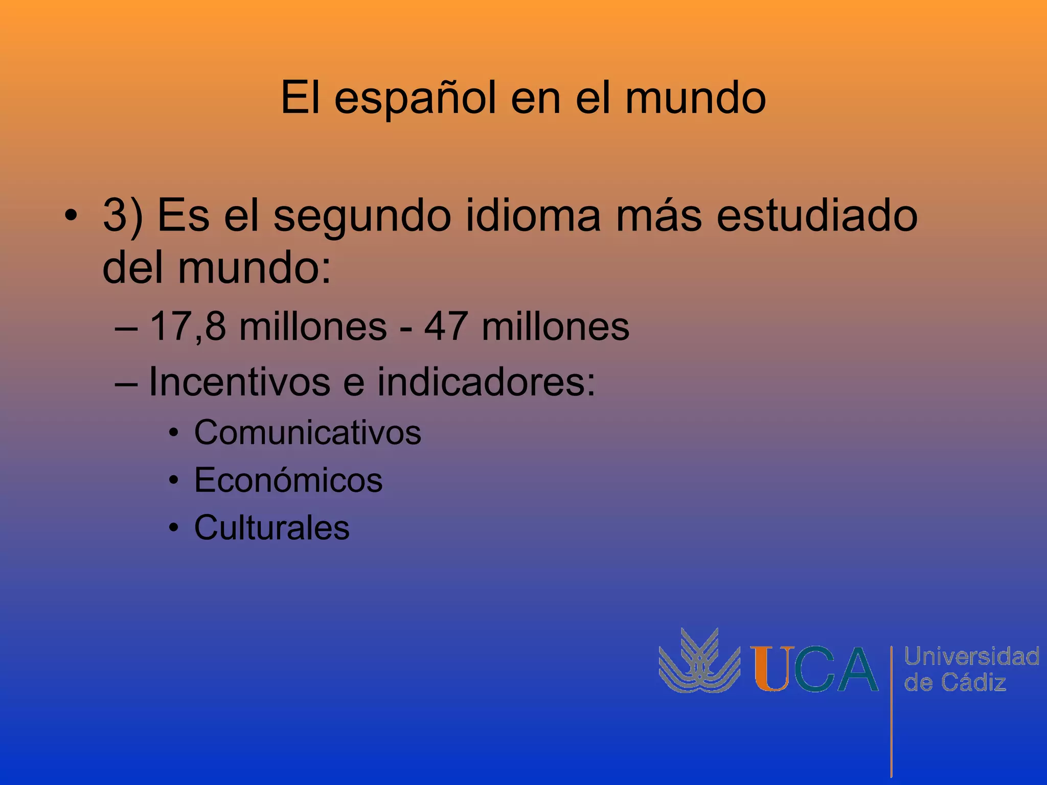 El español en el mundo 3) Es el segundo idioma más estudiado del mundo: 17,8 millones - 47 millones Incentivos e indicadores: Comunicativos Económicos Culturales