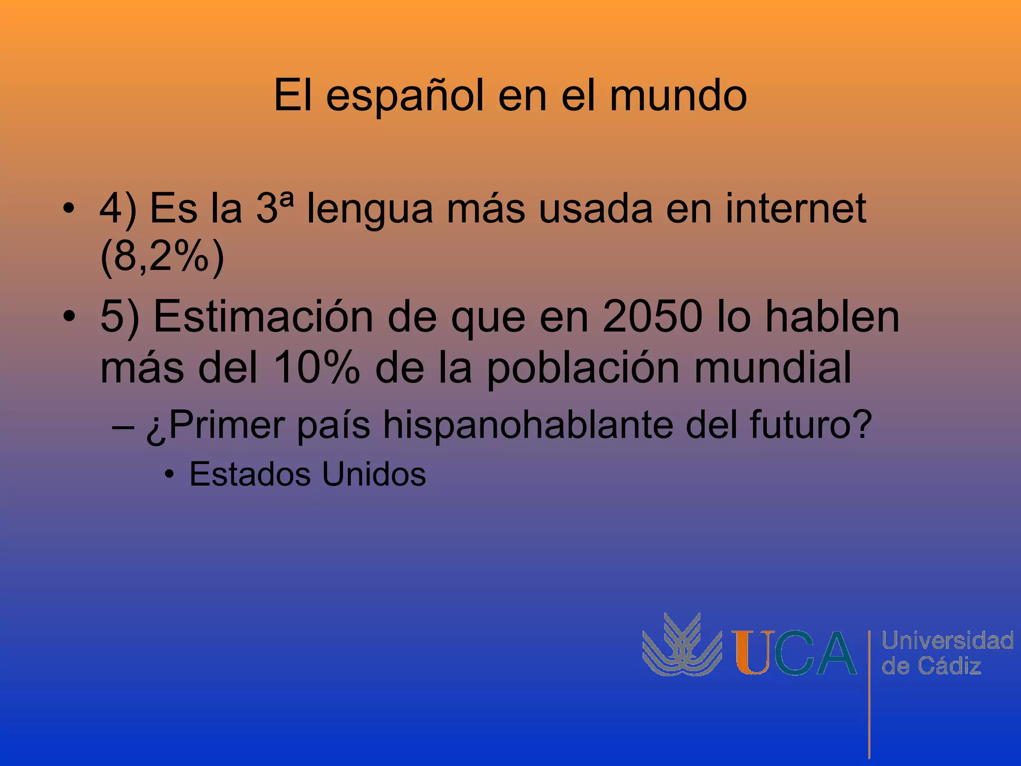 El español en el mundo 4) Es la 3ª lengua más usada en internet (8,2%) 5) Estimación de que en 2050 lo hablen más del 10% de la población mundial ¿Primer país hispanohablante del futuro? Estados Unidos
