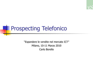 Prospecting Telefonico  “ Espandere le vendite nel mercato ICT” Milano, 10-11 Marzo 2010 Carlo Borello 