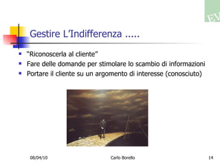 Gestire L’Indifferenza ..... “ Riconoscerla al cliente” Fare delle domande per stimolare lo scambio di informazioni Portare il cliente su un argomento di interesse (conosciuto)  