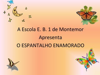 A Escola E. B. 1 de Montemor
Apresenta
O ESPANTALHO ENAMORADO
 